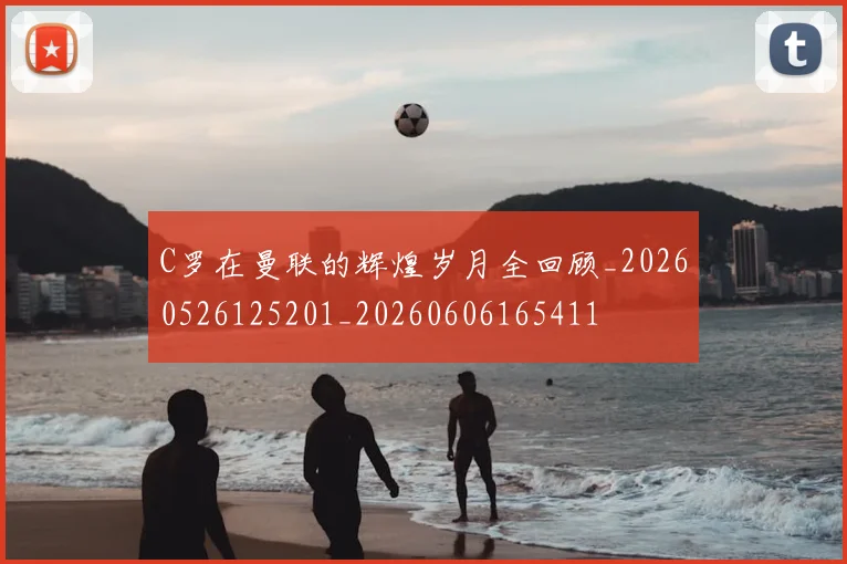 C罗在曼联的辉煌岁月全回顾_20260526125201_20260606165411