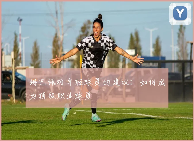 姆巴佩对年轻球员的建议：如何成为顶级职业球员