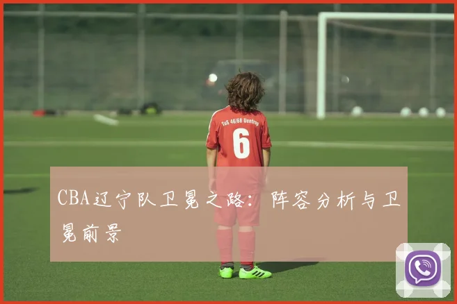 CBA辽宁队卫冕之路:阵容分析与卫冕前景