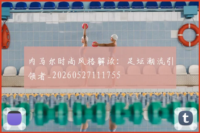 内马尔时尚风格解读:足坛潮流引领者_20260527111755