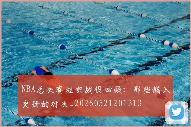 NBA总决赛经典战役回顾:那些载入史册的对决_20260521201313