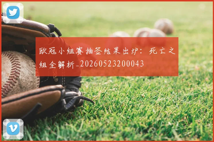 欧冠小组赛抽签结果出炉:死亡之组全解析_20260523200043