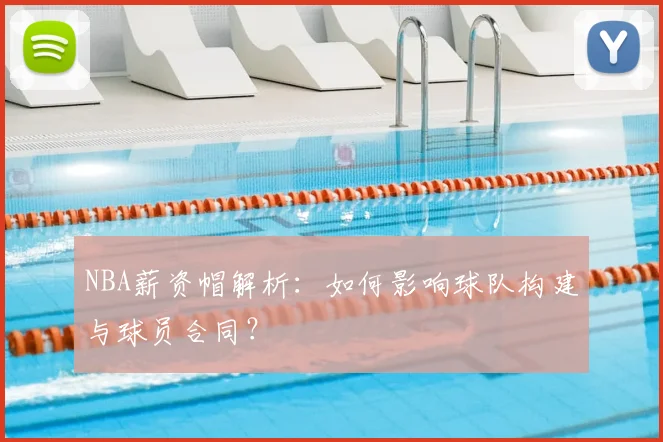 NBA薪资帽解析：如何影响球队构建与球员合同？