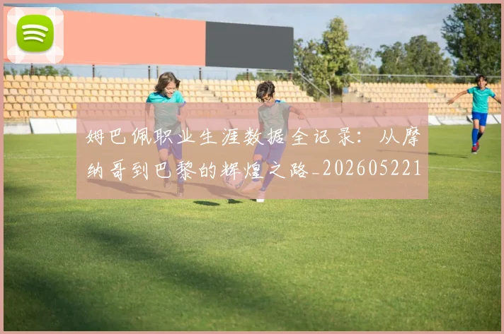 姆巴佩职业生涯数据全记录：从摩纳哥到巴黎的辉煌之路_20260522160614