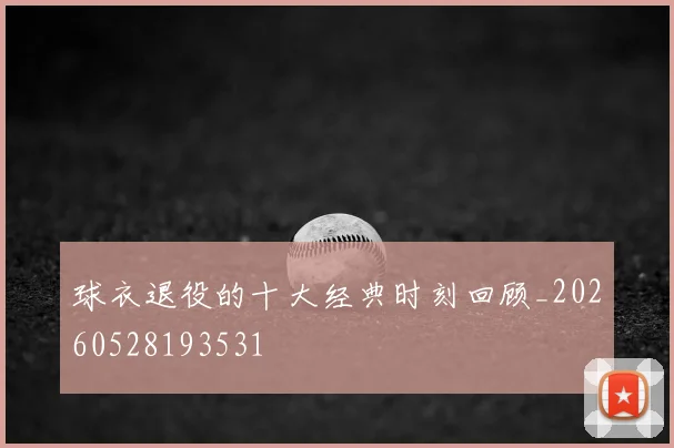 球衣退役的十大经典时刻回顾_20260528193531