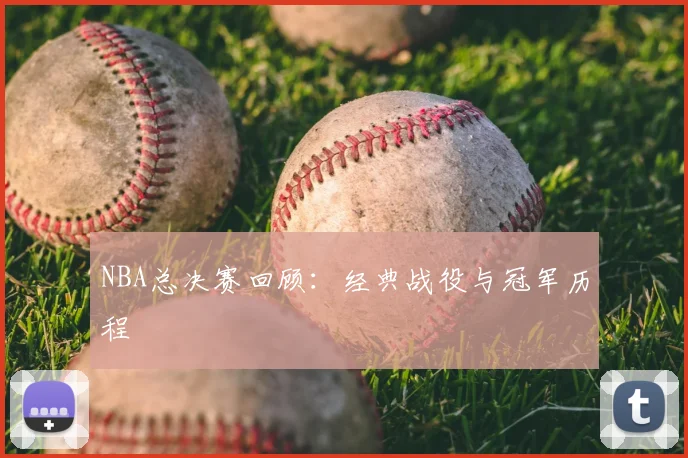 NBA总决赛回顾:经典战役与冠军历程