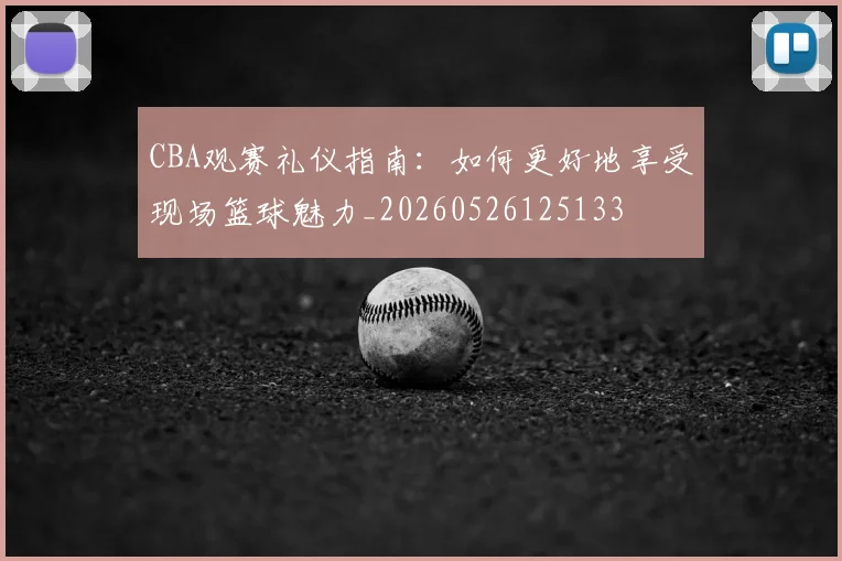 CBA观赛礼仪指南:如何更好地享受现场篮球魅力_20260526125133