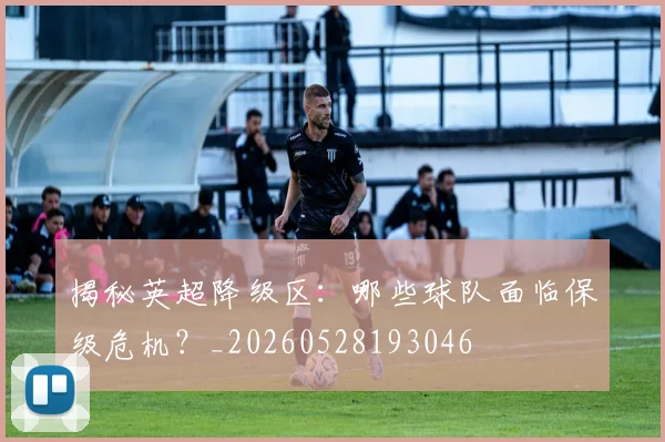 揭秘英超降级区：哪些球队面临保级危机？_20260528193046