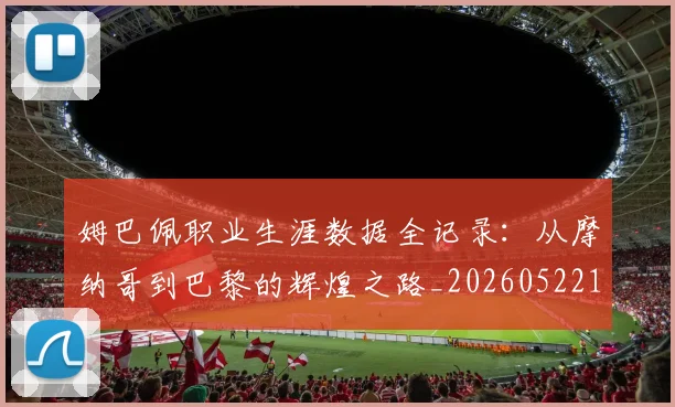 姆巴佩职业生涯数据全记录：从摩纳哥到巴黎的辉煌之路_20260522160614