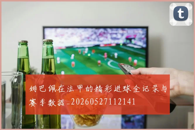 姆巴佩在法甲的精彩进球全记录与赛季数据_20260527112141