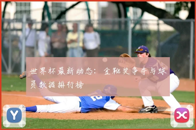 世界杯最新动态:金靴奖争夺与球员数据排行榜