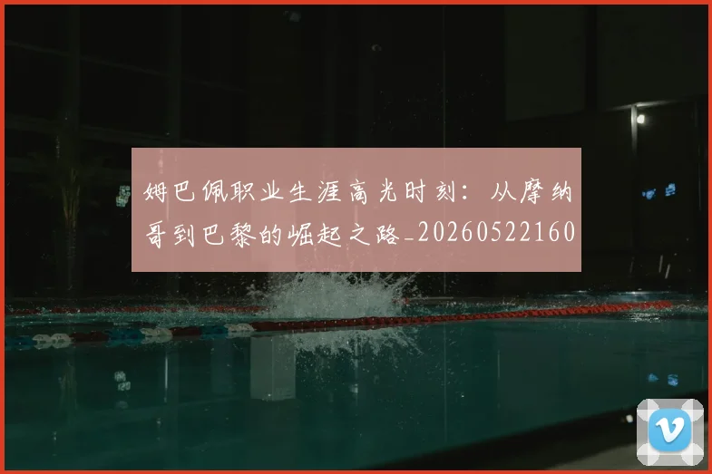 姆巴佩职业生涯高光时刻：从摩纳哥到巴黎的崛起之路_20260522160614