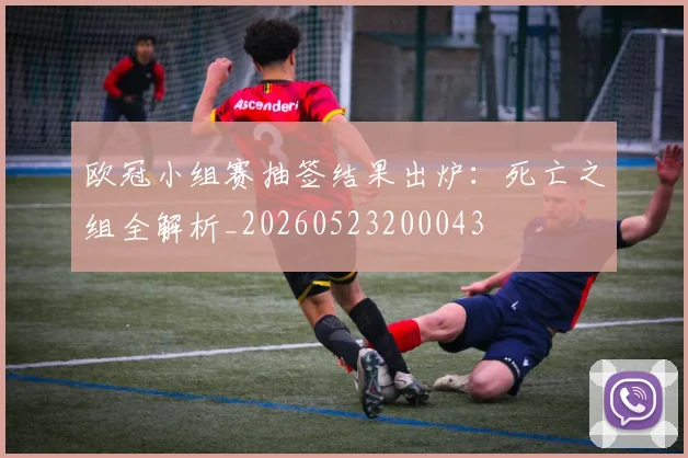 欧冠小组赛抽签结果出炉：死亡之组全解析_20260523200043