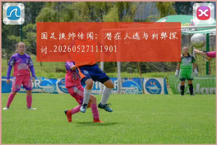 国足换帅传闻：潜在人选与利弊探讨_20260527111901