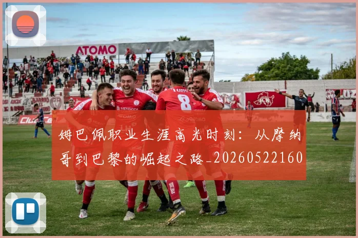姆巴佩职业生涯高光时刻：从摩纳哥到巴黎的崛起之路_20260522160614