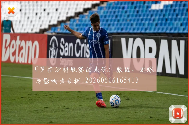 C罗在沙特联赛的表现：数据、进球与影响力分析_20260606165413